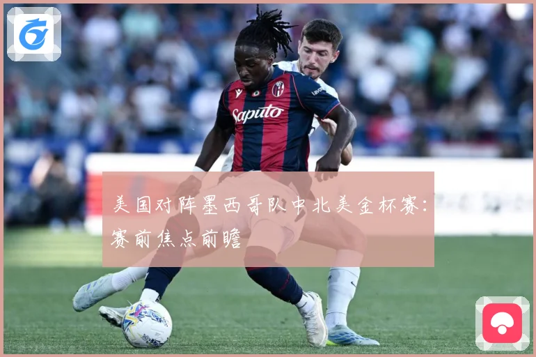 美国对阵墨西哥队中北美金杯赛:赛前焦点前瞻