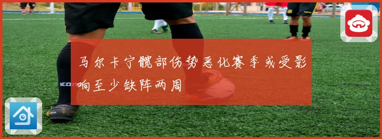马尔卡宁髋部伤势恶化赛季或受影响至少缺阵两周