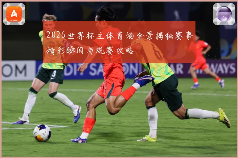 2026世界杯主体育场全景揭秘赛事精彩瞬间与观赛攻略