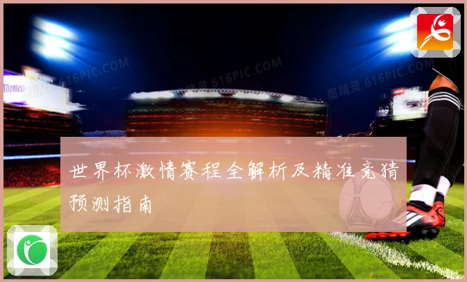 世界杯激情赛程全解析及精准竞猜预测指南