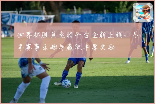 世界杯胜负竞猜平台全新上线，尽享赛事乐趣与赢取丰厚奖励