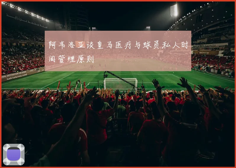 阿韦洛亚谈皇马医疗与球员私人时间管理原则