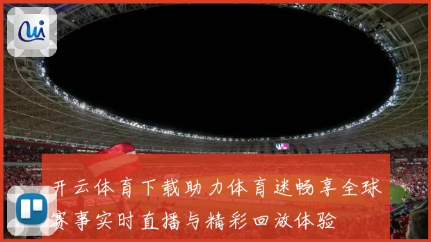开云体育下载助力体育迷畅享全球赛事实时直播与精彩回放体验
