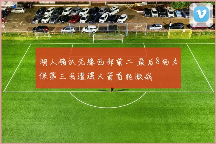 湖人确认无缘西部前二 最后8场力保第三或遭遇火箭首轮激战