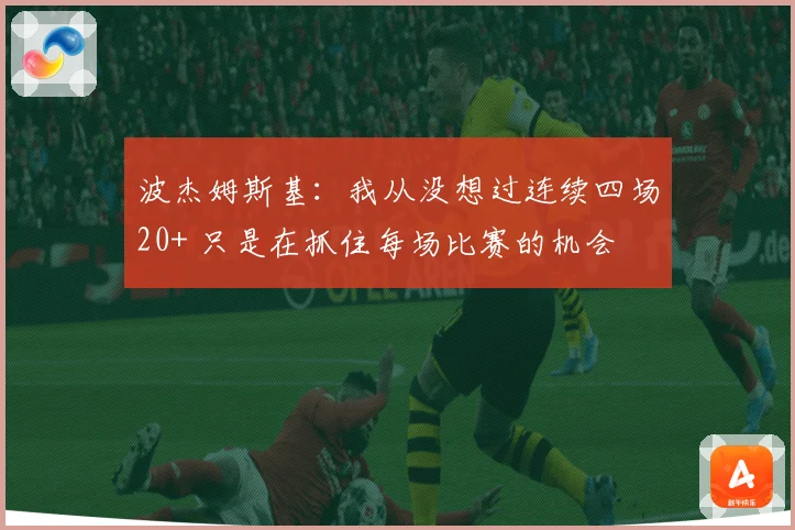 波杰姆斯基：我从没想过连续四场20+ 只是在抓住每场比赛的机会