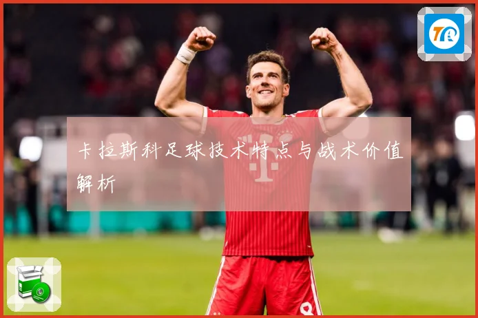 卡拉斯科足球技术特点与战术价值解析