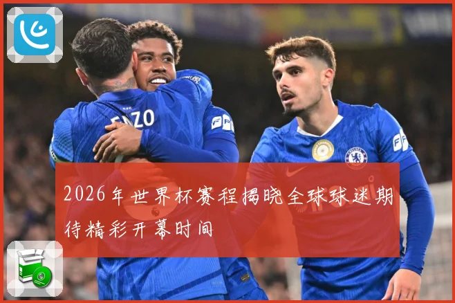 2026年世界杯赛程揭晓全球球迷期待精彩开幕时间