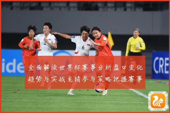 全面解读世界杯赛事分析盘口变化趋势与实战竞猜参与策略把握赛事数据研判