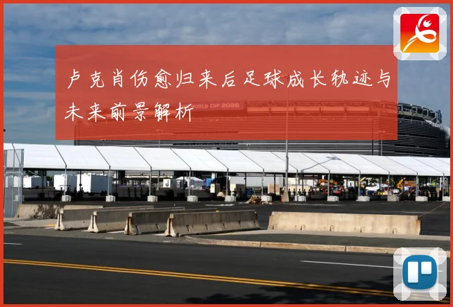 卢克肖伤愈归来后足球成长轨迹与未来前景解析
