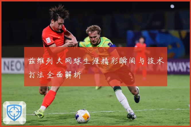 兹维列夫网球生涯精彩瞬间与技术打法全面解析