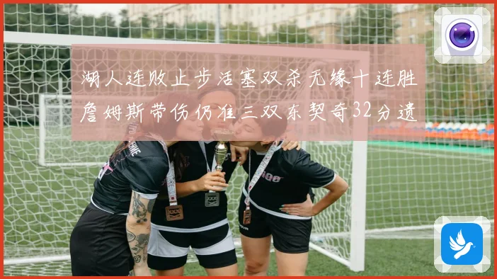 湖人连败止步活塞双杀无缘十连胜詹姆斯带伤仍准三双东契奇32分遗憾收官