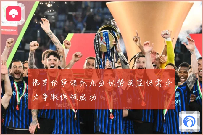 佛罗伦萨领先九分优势明显仍需全力争取保级成功