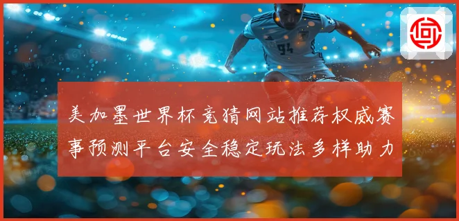 美加墨世界杯竞猜网站推荐权威赛事预测平台安全稳定玩法多样助力球迷精彩体验
