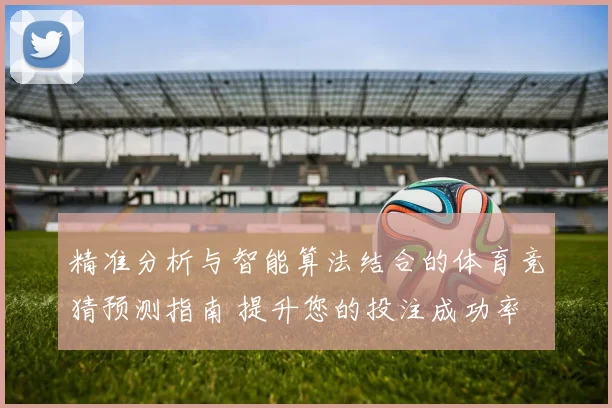 精准分析与智能算法结合的体育竞猜预测指南 提升您的投注成功率