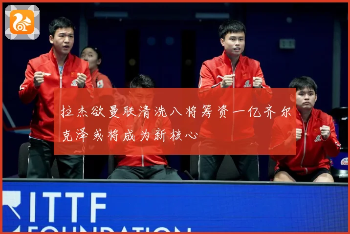 拉杰欲曼联清洗八将筹资一亿齐尔克泽或将成为新核心