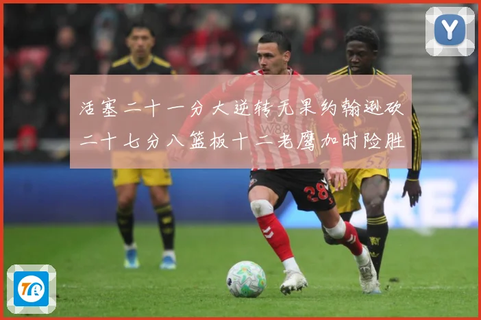 活塞二十一分大逆转无果约翰逊砍二十七分八篮板十二老鹰加时险胜赛场复盘