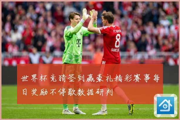 世界杯竞猜签到赢豪礼精彩赛事每日奖励不停歇数据研判