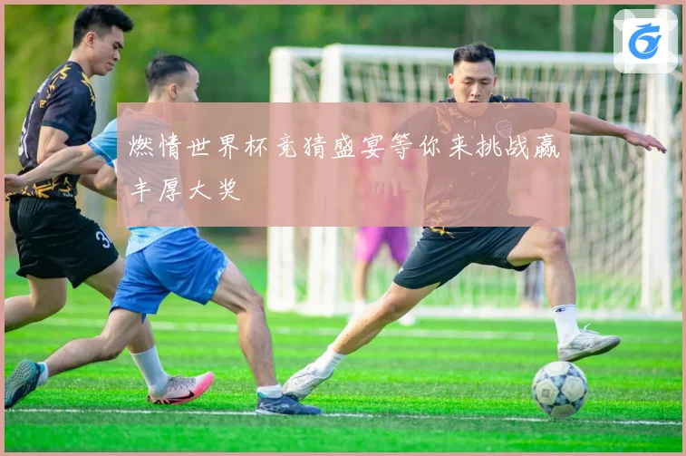 燃情世界杯竞猜盛宴等你来挑战赢丰厚大奖