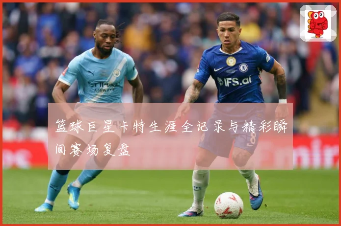 篮球巨星卡特生涯全记录与精彩瞬间赛场复盘