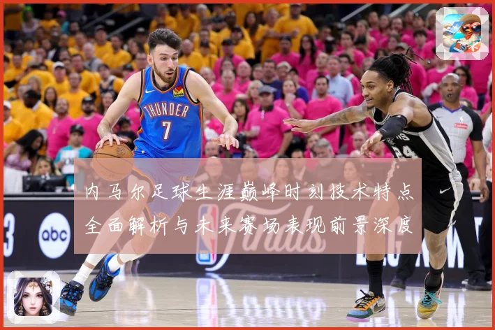 内马尔足球生涯巅峰时刻技术特点全面解析与未来赛场表现前景深度展望及传奇故事