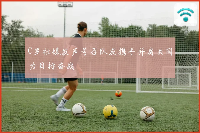 C罗社媒发声号召队友携手并肩共同为目标奋战