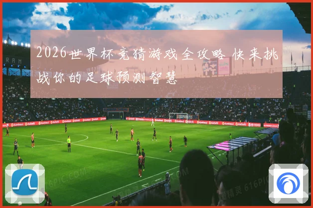 2026世界杯竞猜游戏全攻略 快来挑战你的足球预测智慧