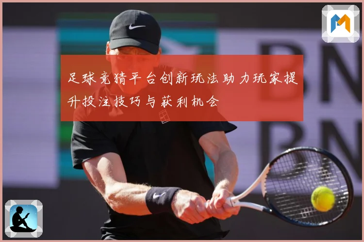 足球竞猜平台创新玩法助力玩家提升投注技巧与获利机会