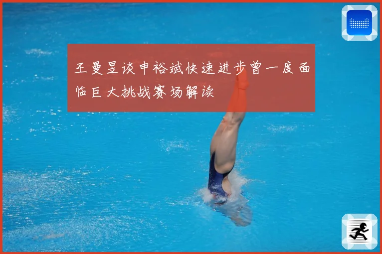 王曼昱谈申裕斌快速进步曾一度面临巨大挑战赛场解读
