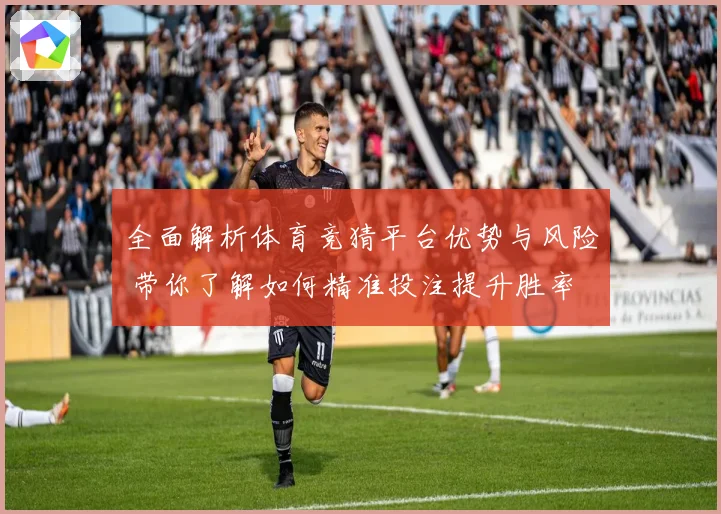 全面解析体育竞猜平台优势与风险 带你了解如何精准投注提升胜率