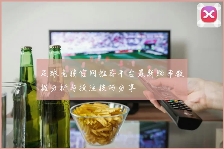 足球竞猜官网推荐平台最新赔率数据分析与投注技巧分享