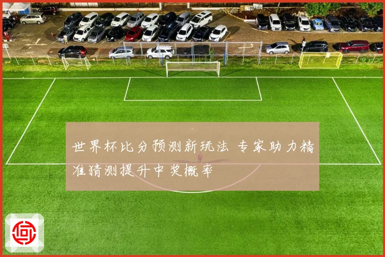 世界杯比分预测新玩法 专家助力精准猜测提升中奖概率
