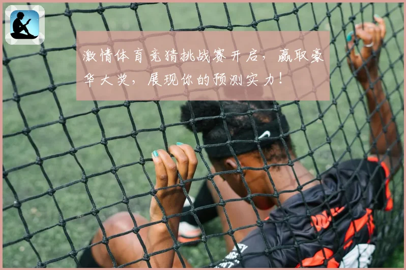 激情体育竞猜挑战赛开启，赢取豪华大奖，展现你的预测实力！