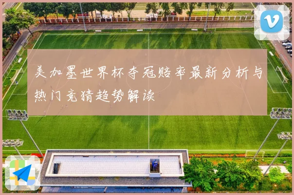 美加墨世界杯夺冠赔率最新分析与热门竞猜趋势解读