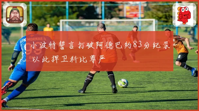 小波特誓言打破阿德巴约83分纪录 以此捍卫科比尊严