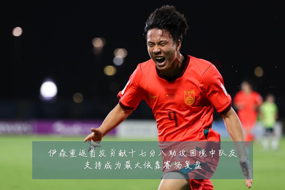 伊森重返首发贡献十七分八助攻困境中队友支持成为最大依靠赛场复盘