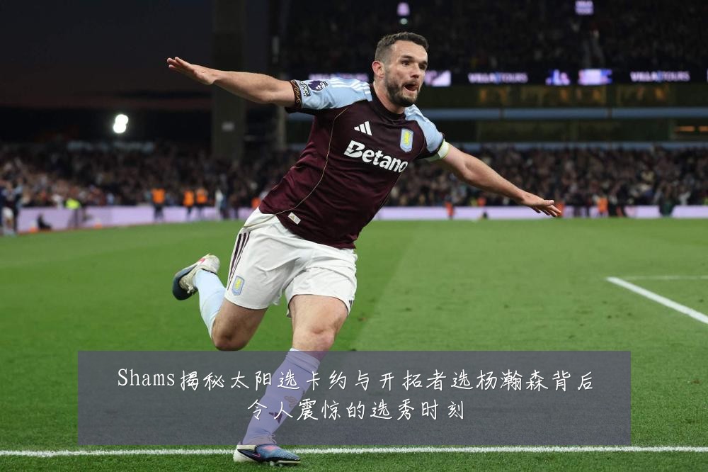 Shams揭秘太阳选卡约与开拓者选杨瀚森背后令人震惊的选秀时刻