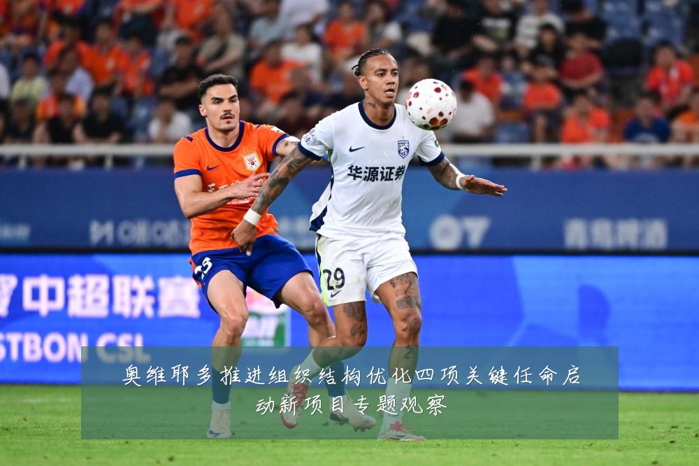 奥维耶多推进组织结构优化四项关键任命启动新项目专题观察
