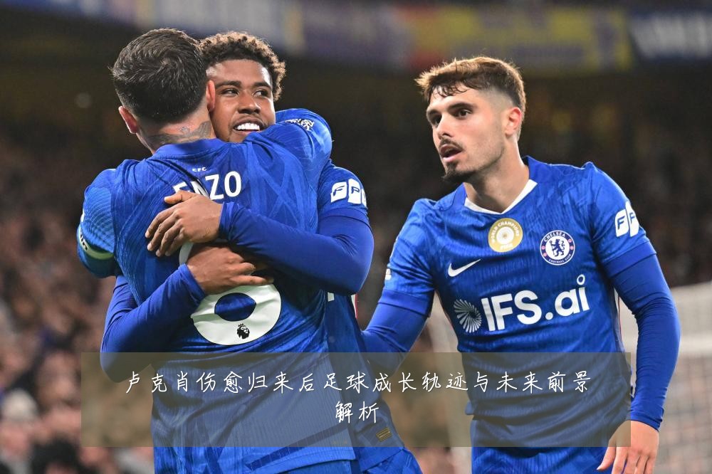 卢克肖伤愈归来后足球成长轨迹与未来前景解析