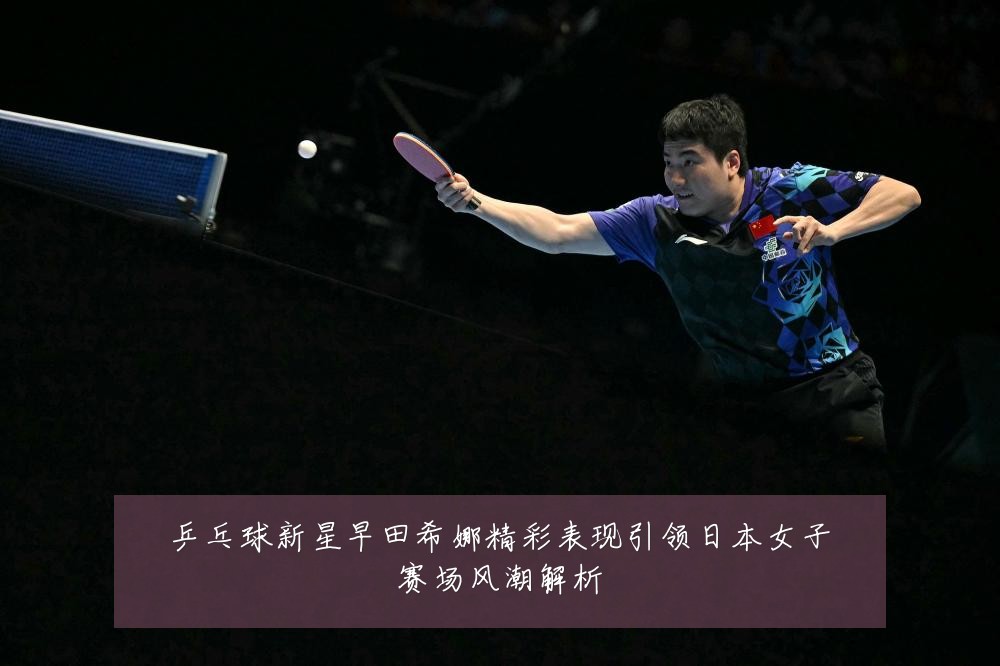 乒乓球新星早田希娜精彩表现引领日本女子赛场风潮解析