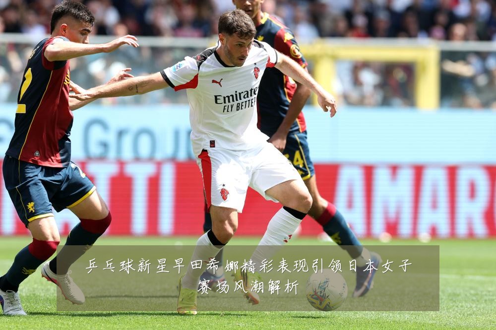乒乓球新星早田希娜精彩表现引领日本女子赛场风潮解析