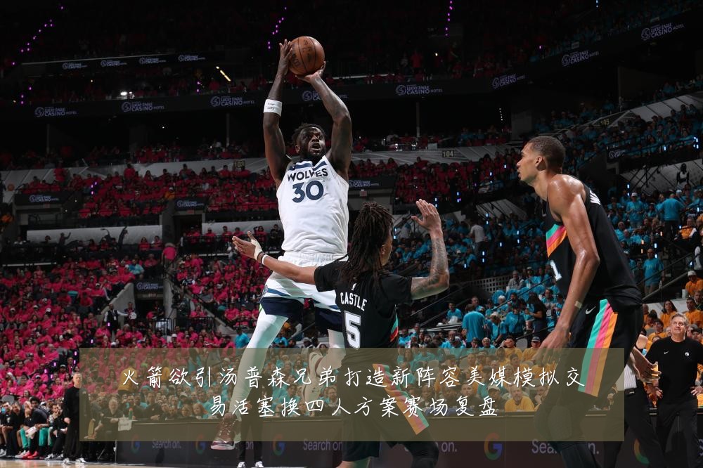 火箭欲引汤普森兄弟打造新阵容美媒模拟交易活塞换四人方案赛场复盘