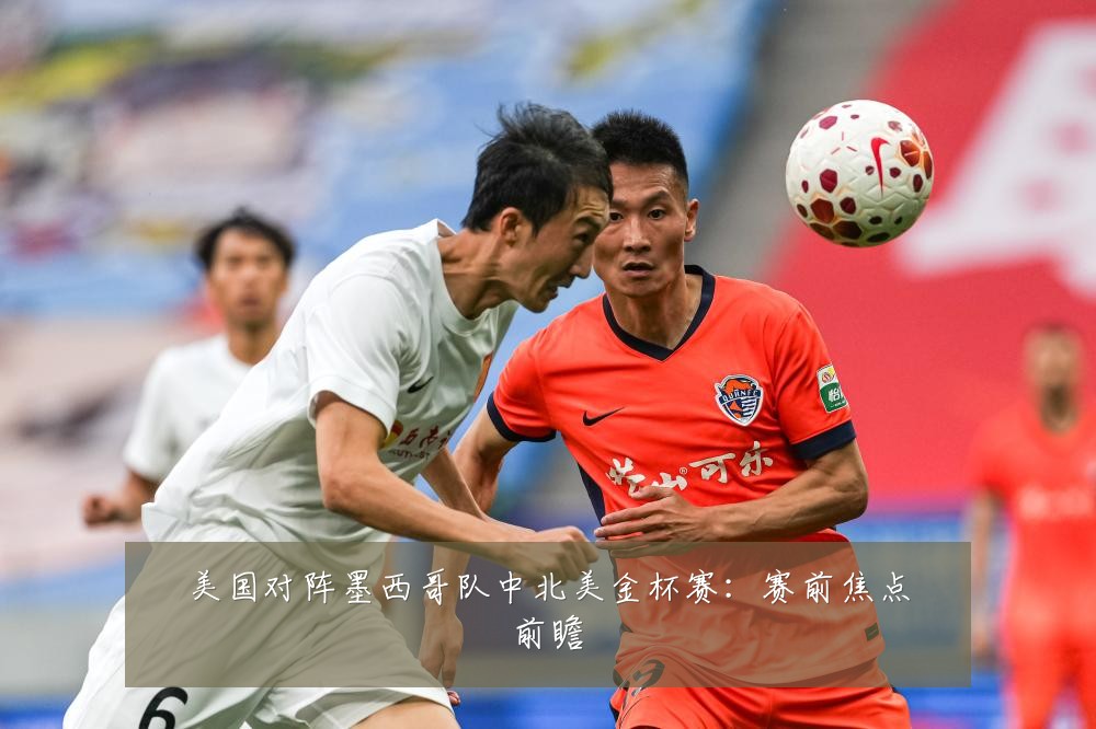 美国对阵墨西哥队中北美金杯赛:赛前焦点前瞻